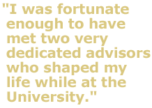 "I was fortunate enough to have met two very dedicated advisors here who shaped my life while at the University."