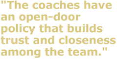 The coaches have an open-door policy that builds trust and closeness among the team."