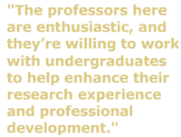 "The professors here are enthusiastic, and theyre willing to work with undergraduates to help enhance their research experience and professional development."