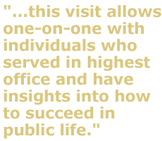 "...this visit allows them to speak one-on-one with individuals who served in highest office and have insights into how to succeed in public life.