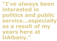 "I've always been interested in politics and public service...especially as a result of my years here at UAlbany"