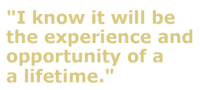 I know it will be the experience and opportunity of a lifetime.