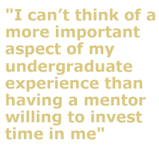 "I cant think of a more important aspect of my undergraduate experience than having a mentor willing to invest time in me"