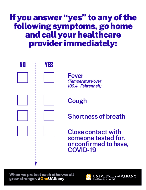 If you answer "yes" to any of the following symptoms, go home and call your healthcare provider immediately: Fever, cough, shortness of breath, close contact with someone tested for, or confirmed to have, COVID-19.