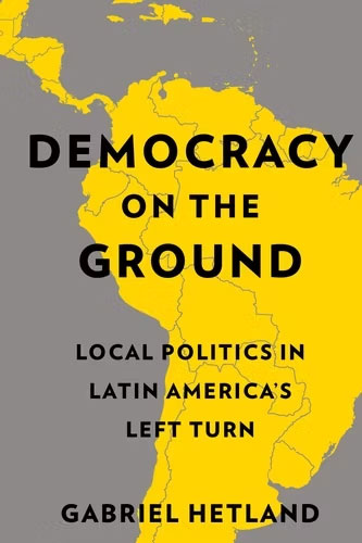 Democracy on the Ground: Local Politics in Latin America’s Left Turn by Grabriel Hetland