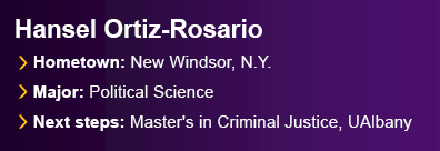 Graduate Hansel Ortiz-Rosario from New Windsor, N.Y. Major: Political Science. Next Steps: Master's in Criminal Justice, UAlbany.