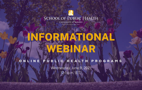 On a purple background with a faint picture of purple and yellow flowers, text says "Informational Webinar. Online Public Health Programs. Wednesday June 9, 2021. 12-1 p.m. (ET)." Above the text is the School of Public Health logo in white text, with a yellow image of Minerva above.