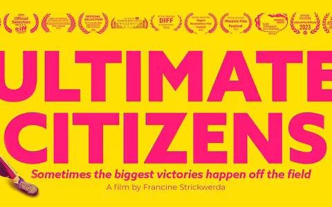 "Ultimate Citizens" advertisement, with a bright yellow background and bright pink text that says, "Ultimate Citizens, sometimes the biggest victories happen off the field. A film by Francine Strickwerda." Various film festival awards are visible along the top of the image.