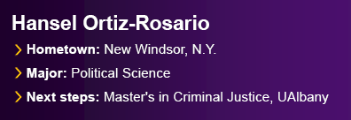 Graduate Hansel Ortiz-Rosario from New Windsor, N.Y. Major: Political Science. Next Steps: Master's in Criminal Justice, UAlbany.