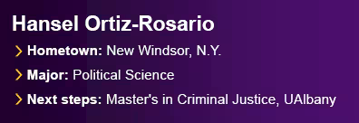 Graduate Hansel Ortiz-Rosario from New Windsor, N.Y. Major: Political Science. Next Steps: Master's in Criminal Justice, UAlbany.